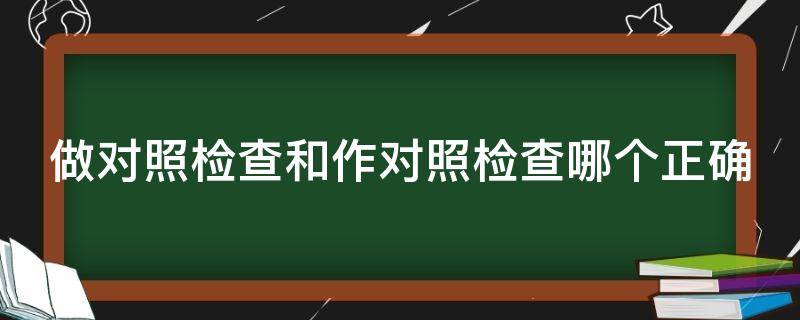 做对照检查和作对照检查哪个正确 做对照检查还是作对照检查