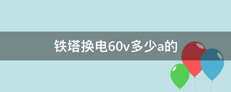 铁塔换电60v多少a的 铁塔换电60v多少a的都能通用