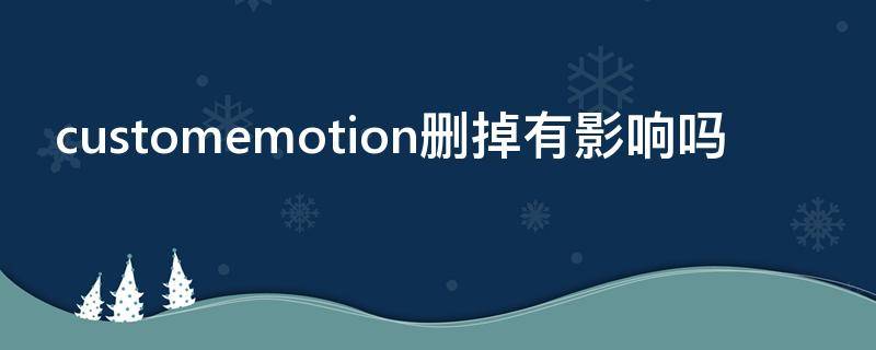 customemotion删掉有影响吗（customemotions是什么文件夹可以删除吗）