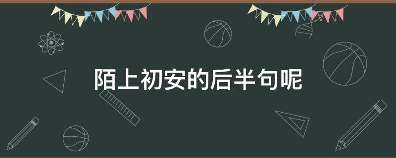 陌上初安的后半句呢 陌上初安意味着什么