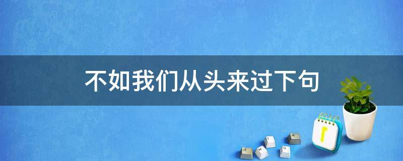 不如我们从头来过下句 不如我们从头再来过