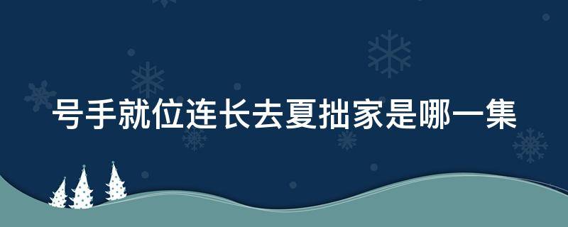 号手就位连长去夏拙家是哪一集 号手就位第几集夏拙去当兵