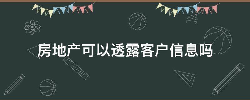 房地产可以透露客户信息吗（房地产会透露个人信息吗）