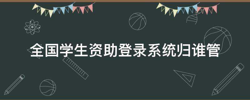 全国学生资助登录系统归谁管 如何登录全国学生资助管理信息系统