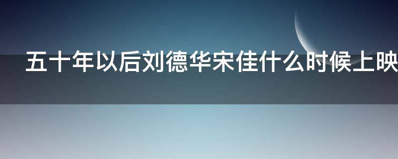 五十年以后刘德华宋佳什么时候上映（五十年以后电影刘德华宋佳什么时候上映）