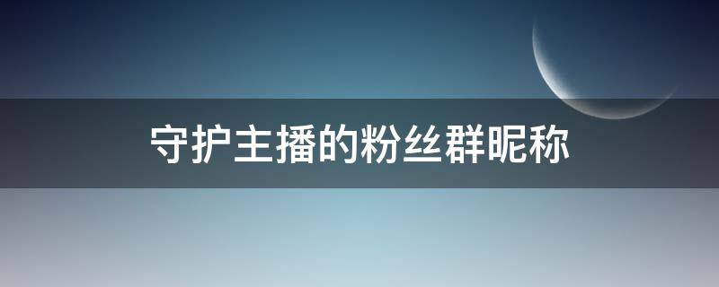 守护主播的粉丝群昵称 守护主播的粉丝群昵称男