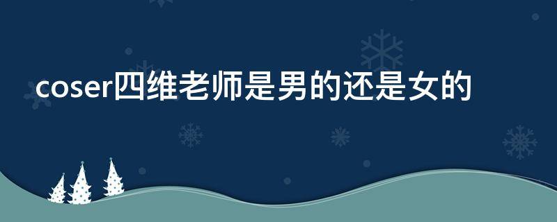 coser四维老师是男的还是女的 四维cos过的三个角色