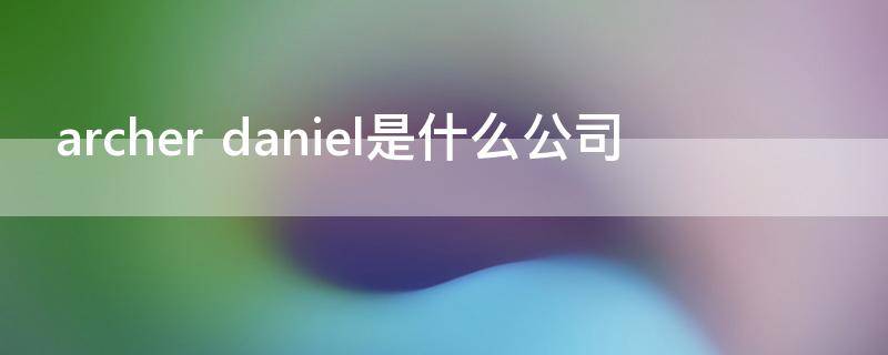 archer daniel是什么公司