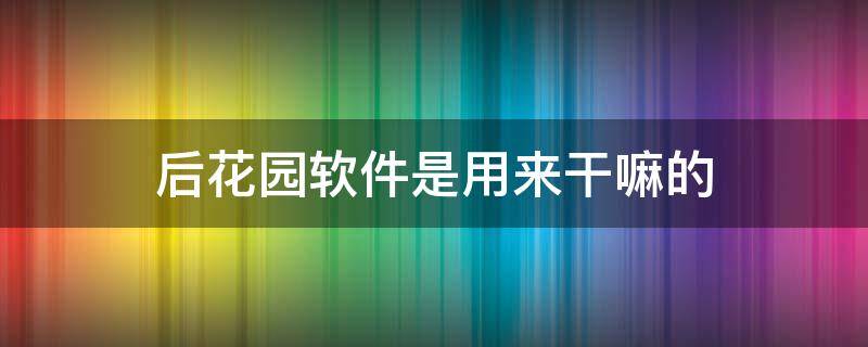 后花园软件是用来干嘛的（后花园软件app）