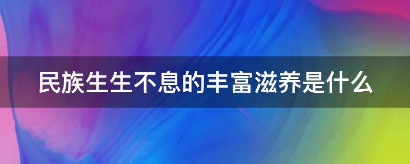 民族生生不息的丰富滋养是什么 中华民族生生不息的丰富滋养是什么