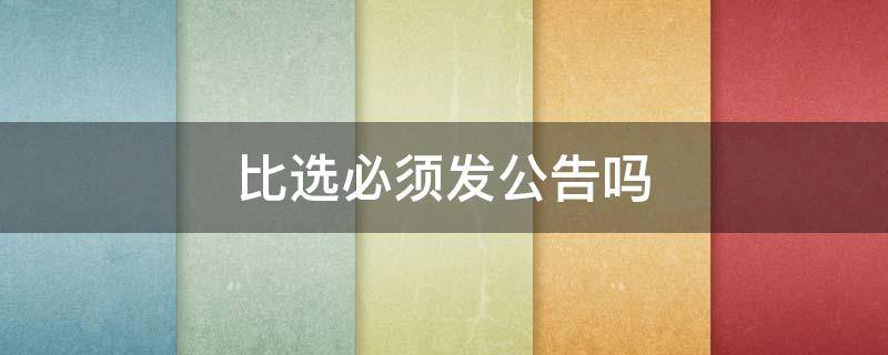 比选必须发公告吗 比选公告在哪里发布