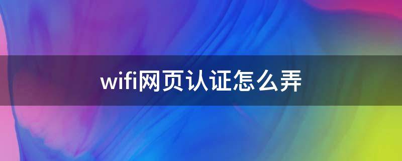 wifi网页认证怎么弄 wifi网页认证怎么弄网页进不去