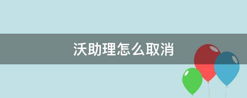 沃助理怎么取消（华为沃助理怎么取消）