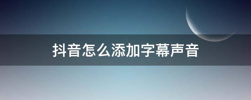 抖音怎么添加字幕声音（如何在抖音中添加字幕）