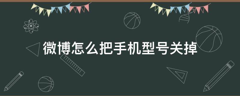 微博怎么把手机型号关掉 微博上如何关掉手机型号