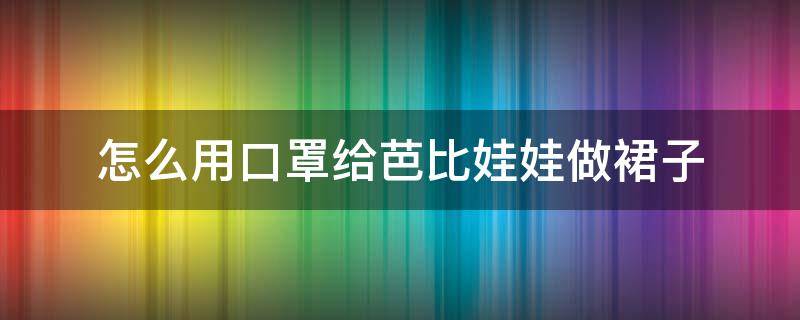 怎么用口罩给芭比娃娃做裙子（怎么用口罩给芭比娃娃做裙子简单又漂亮）