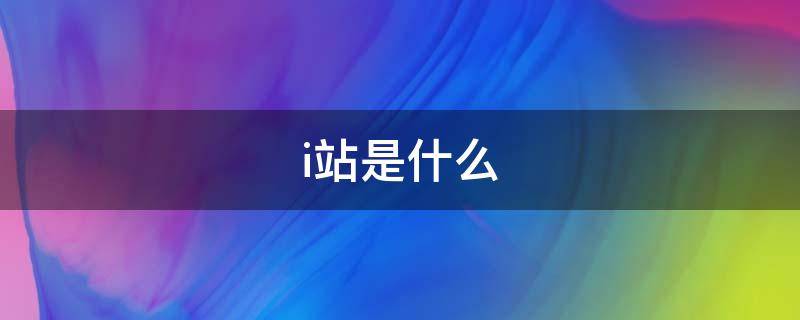 i站是什么（i站是什么app）