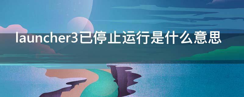 launcher3已停止运行是什么意思 launcher3已停止运行是什么意思电视