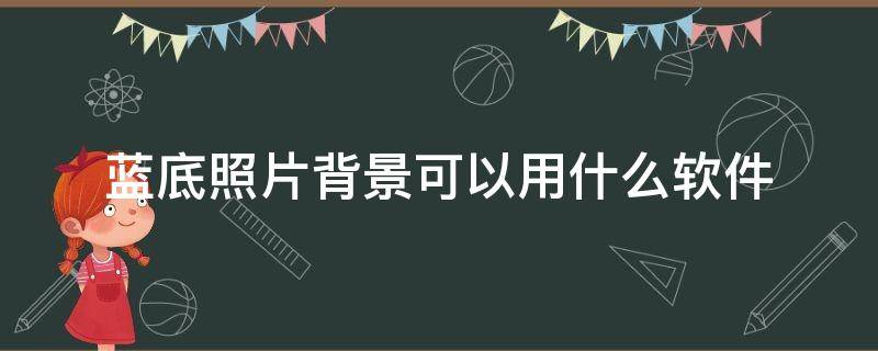 蓝底照片背景可以用什么软件 设置蓝底照片的软件