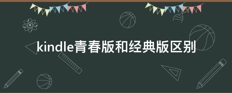 kindle青春版和经典版区别（kindle 青春版跟经典版的区别）