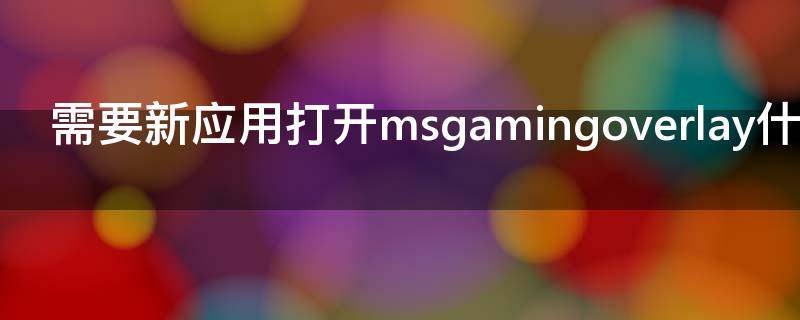 需要新应用打开msgamingoverlay什么意思（msgamingoverlay关闭）