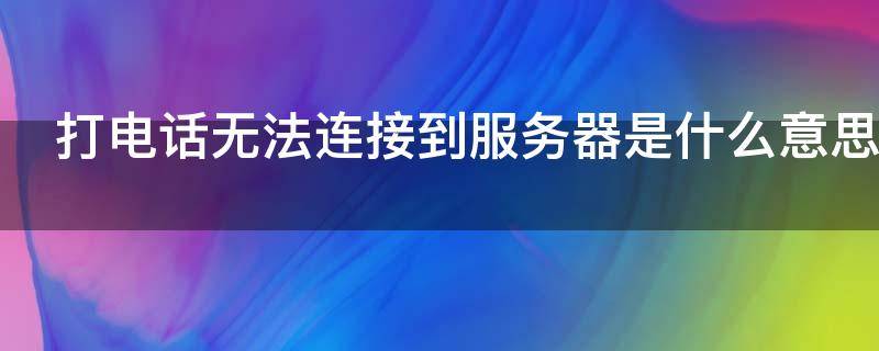 打电话无法连接到服务器是什么意思 打电话无法连接到服务器是什么意思啊