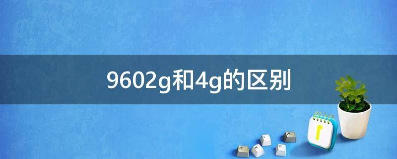 9602g和4g的区别 9602g和4g差多少