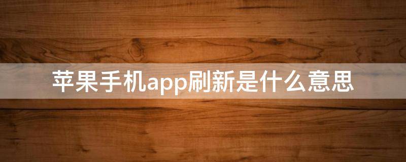 苹果手机app刷新是什么意思 苹果手机app刷新是什么意思在下一秒