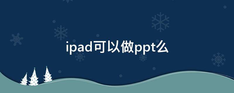 ipad可以做ppt么（ipad可以做ppt么,需要苹果笔）