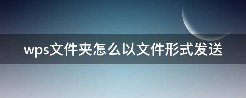 wps文件夹怎么以文件形式发送 wps文件夹怎么以文件形式发送给好友