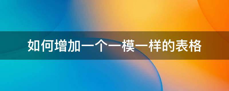 如何增加一个一模一样的表格（如何增加一个一模一样的表格不带表格里的字）