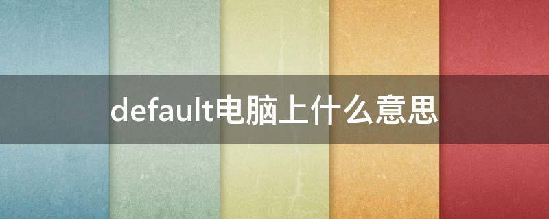 default电脑上什么意思（电脑出现default什么意思）