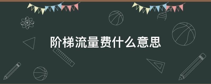 阶梯流量费什么意思 阶梯流量费什么意思辽宁移动