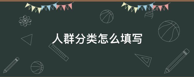 人群分类怎么填写（核酸检测人群分类怎么填写）