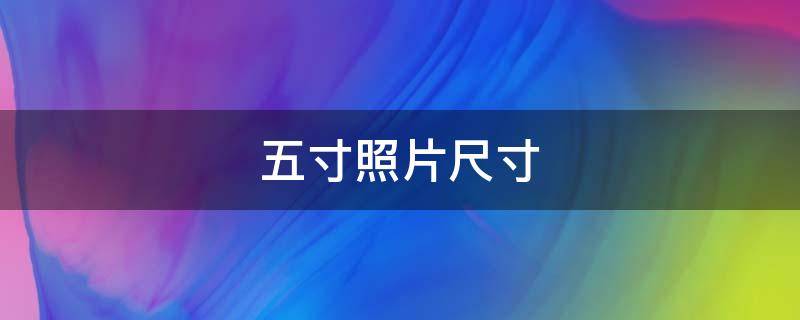 五寸照片尺寸是多少 五寸照片尺寸是多少毫米