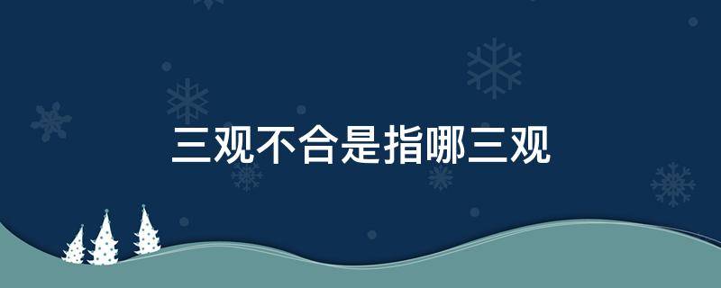 三观不合是指哪三观呢 三观不合是指哪三观