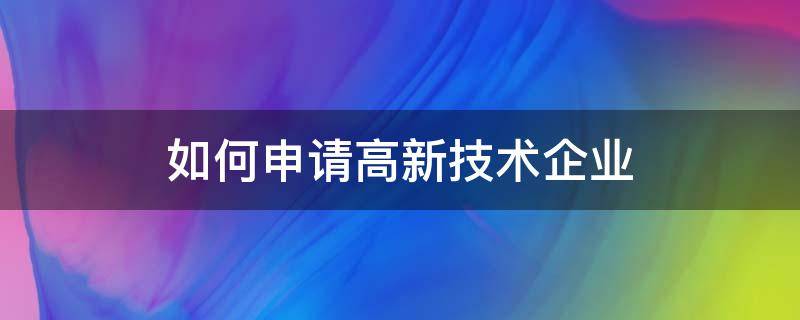 申请高新技术企业的方法（高新技术企业的申请条件）