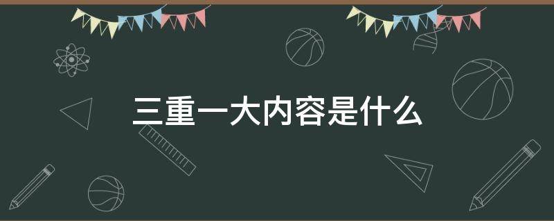 三重一大内容是什么 三重一大的内容是哪些