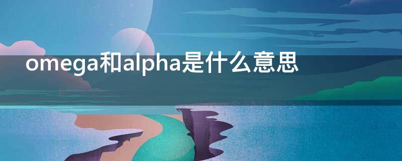 omega和alpha是什么意思（omega和alpha是什么意思啊[微笑R]）