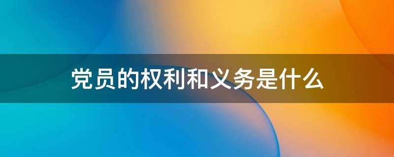 党员的权利和义务是什么 正式党员的权利和义务是什么