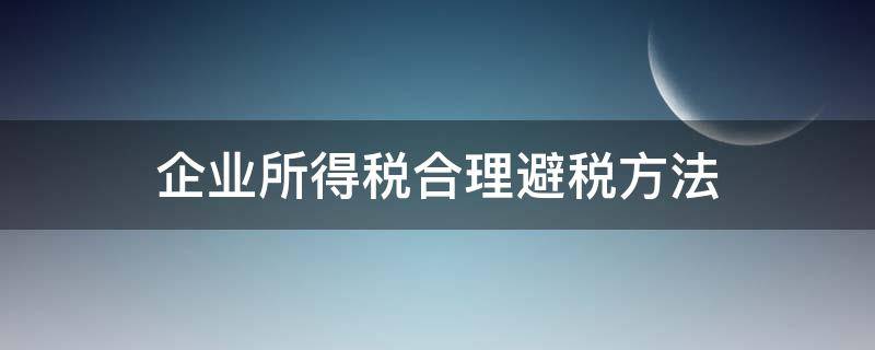 企业所得税合理避税方法（企业所得税合理避税的方法）