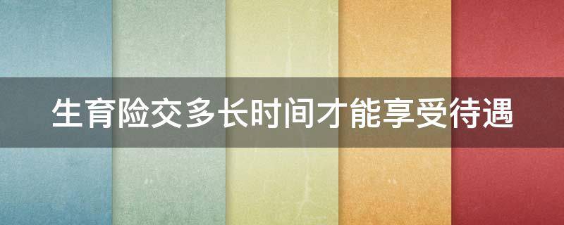 生育险交多长时间才可以 生育险交多长时间能用