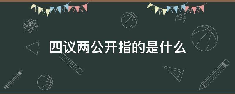 四议两公开指的是什么（村里的四议两公开指的是什么）