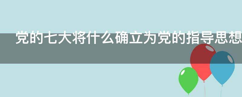 党的七大将什么确立为党的指导思想