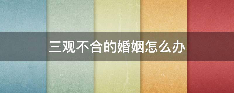 三观不合的婚姻应该怎么办 三观不合性格不合婚姻怎么挽回