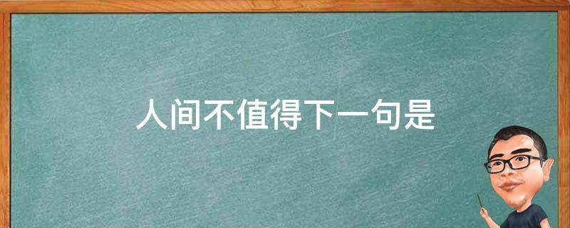 人间不值得下一句是（人间不值得下一句怎么讲）