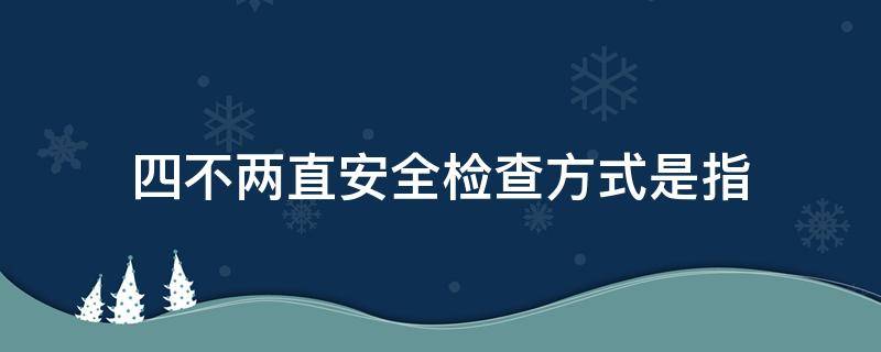 四不两直安全检查方式是指什么 四不两直安全检查方式是指什么