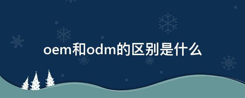 oem和odm的区别是什么 odm和OEM的区别