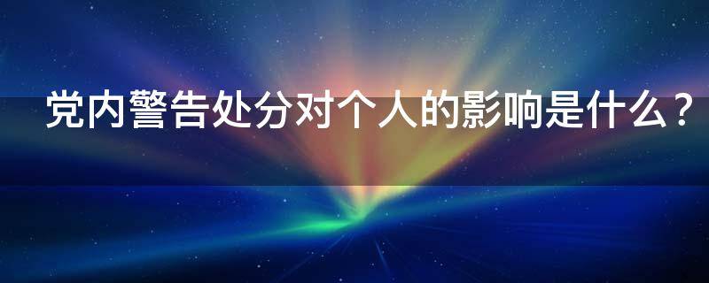 党内警告处分对个人的影响是什么（受了党内警告处分对工作有何影响）