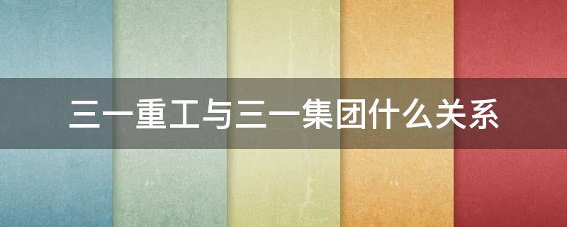 三一重工与三一集团什么关系 三一集团有限公司和三一重工